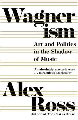 Wagnerism: Art and Politics in the Shadow of Music de Alex Ross