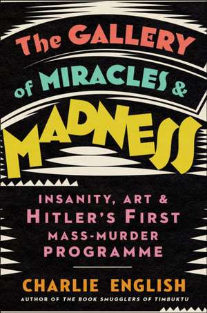 The Gallery of Miracles and Madness: Insanity, Art and Hitler’s first Mass-Murder Programme de Charlie English