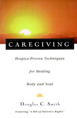 Caregiving: Hospice-Proven Techniques for Healing Body and Soul de Douglas C. Smith