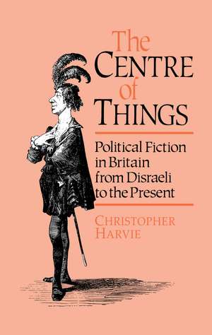 The Centre of Things: Political Fiction in Britain from Disraeli to the Present de Christopher Harvie