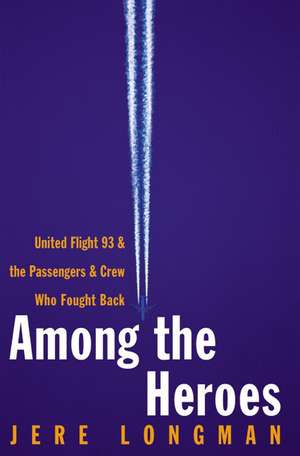 Among the Heroes: United Flight 93 and the Passengers and Crew Who Fought Back de Jere Longman
