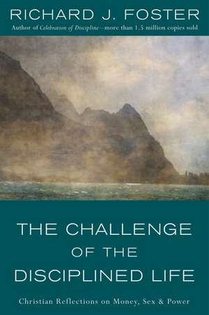 The Challenge of the Disciplined Life: Christian Reflections on Money, Sex, and Power de Richard J. Foster