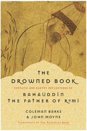 The Drowned Book: Ecstatic and Earthy Reflections of Bahauddin, the Father of Rumi de Coleman Barks