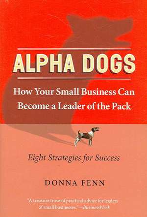 Alpha Dogs: How Your Small Business Can Become a Leader of the Pack de Donna Fenn