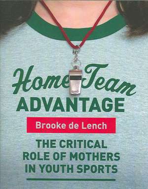 Home Team Advantage: The Critical Role of Mothers in Youth Sports de Brooke de Lench