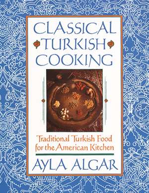 Classical Turkish Cooking: Traditional Turkish Food for the American Kitchen de Ayla E Algar