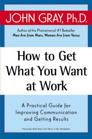 How to Get What You Want at Work: A Practical Guide for Improving Communication and Getting Results de John Gray