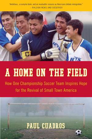 A Home on the Field: How One Championship Soccer Team Inspires Hope for the Revival of Small Town America de Paul Cuadros