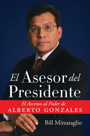 El Asesor del Presidente: El Ascenso al Poder de Alberto Gonzales de Bill Minutaglio