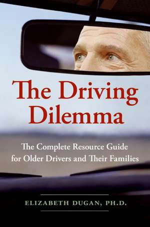 The Driving Dilemma: The Complete Resource Guide for Older Drivers and Their Families de Elizabeth Dugan, PhD