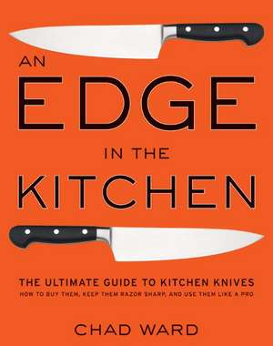 Edge in the Kitchen, An: The Ultimate Guide to Kitchen Knives—How to Buy Them, Keep Them Razor Sharp, and Use Them Like a Pro de Chad Ward