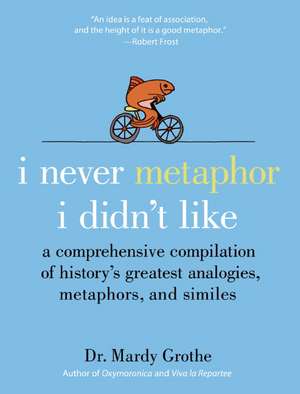 I Never Metaphor I Didn't Like: A Comprehensive Compilation of History's Greatest Analogies, Metaphors, and Similes de Dr. Mardy Grothe