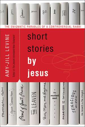 Short Stories by Jesus: The Enigmatic Parables of a Controversial Rabbi de Amy-Jill Levine