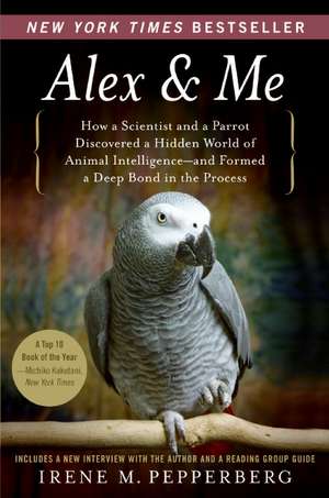 Alex & Me: How a Scientist and a Parrot Discovered a Hidden World of Animal Intelligence--and Formed a Deep Bond in the Process de Irene Pepperberg