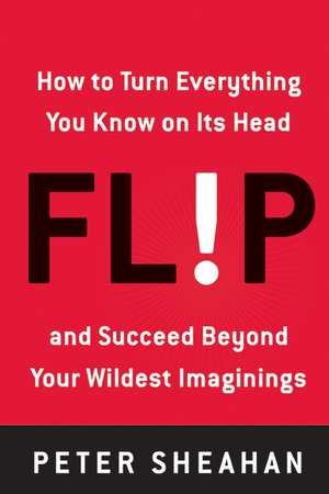 Flip: How to Turn Everything You Know on Its Head--and Succeed Beyond Your Wildest Imaginings de Peter Sheahan