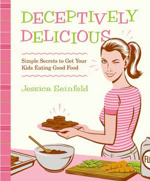 Deceptively Delicious: Simple Secrets to Get Your Kids Eating Good Food de Jessica Seinfeld