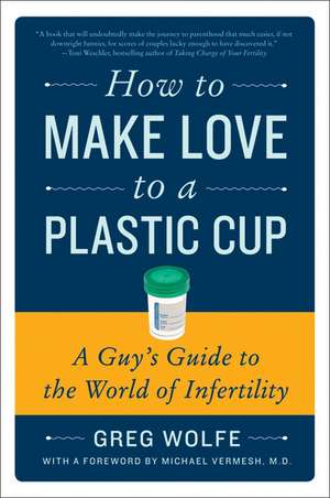 How to Make Love to a Plastic Cup: A Guy's Guide to the World of Infertility de Greg Wolfe