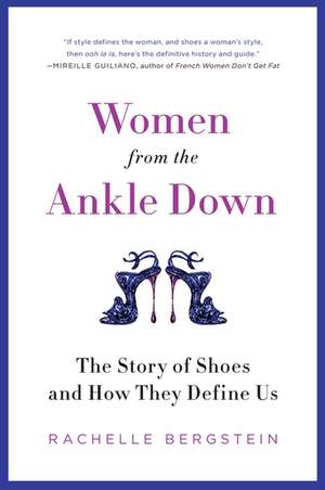 Women from the Ankle Down: The Story of Shoes and How They Define Us de Rachelle Bergstein