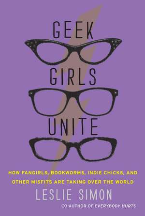 Geek Girls Unite: How Fangirls, Bookworms, Indie Chicks, and Other Misfits Are Taking Over the World de Leslie Simon