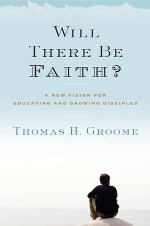 Will There Be Faith?: A New Vision for Educating and Growing Disciples de Thomas H. Groome