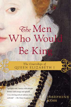 The Men Who Would Be King: The Courtships of Queen Elizabeth I de Josephine Ross