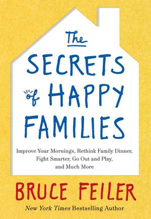 The Secrets of Happy Families: Improve Your Mornings, Rethink Family Dinner, Fight Smarter, Go Out and Play, and Much More de Bruce Feiler