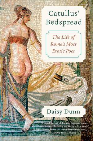 Catullus' Bedspread: The Life of Rome's Most Erotic Poet de Daisy Dunn