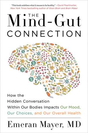 The Mind-Gut Connection: How the Hidden Conversation Within Our Bodies Impacts Our Mood, Our Choices, and Our Overall Health de Emeran Mayer