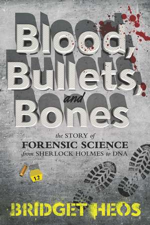 Blood, Bullets, and Bones: The Story of Forensic Science from Sherlock Holmes to DNA de Bridget Heos