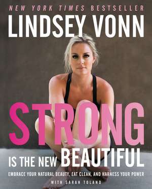 Strong Is the New Beautiful: Embrace Your Natural Beauty, Eat Clean, and Harness Your Power de Lindsey Vonn