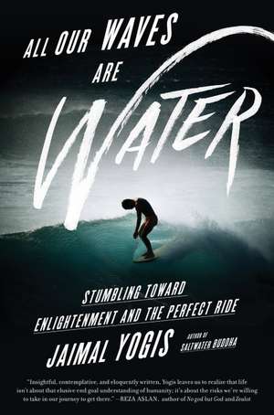 All Our Waves Are Water: Stumbling Toward Enlightenment and the Perfect Ride de Jaimal Yogis