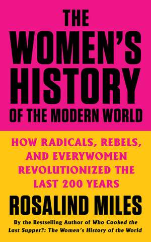 The Women's History of the Modern World: How Radicals, Rebels, and Everywomen Revolutionized the Last 200 Years de Rosalind Miles