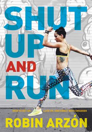 Shut Up and Run: How to Get Up, Lace Up, and Sweat with Swagger de Robin Arzon