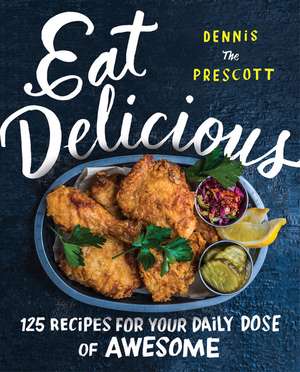 Eat Delicious: 125 Recipes for Your Daily Dose of Awesome de Dennis Prescott