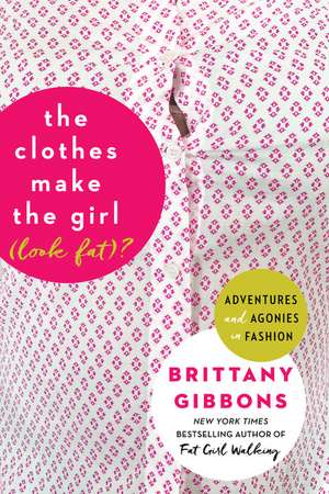 The Clothes Make the Girl (Look Fat)?: Adventures and Agonies in Fashion de Brittany Gibbons