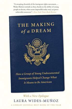 The Making of a Dream: How a Group of Young Undocumented Immigrants Helped Change What It Means to Be American de Laura Wides-Muñoz