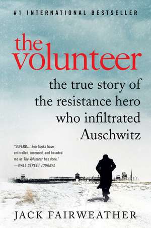 The Volunteer: The True Story of the Resistance Hero Who Infiltrated Auschwitz de Jack Fairweather