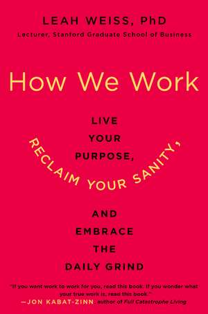 How We Work: Live Your Purpose, Reclaim Your Sanity, and Embrace the Daily Grind de Leah Weiss, PhD