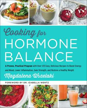 Cooking for Hormone Balance: A Proven, Practical Program with Over 125 Easy, Delicious Recipes to Boost Energy and Mood, Lower Inflammation, Gain Strength, and Restore a Healthy Weight de Magdalena Wszelaki