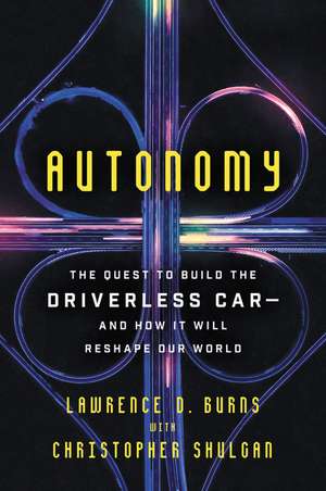 Autonomy: The Quest to Build the Driverless Car-And How It Will Reshape Our World de Lawrence D Burns