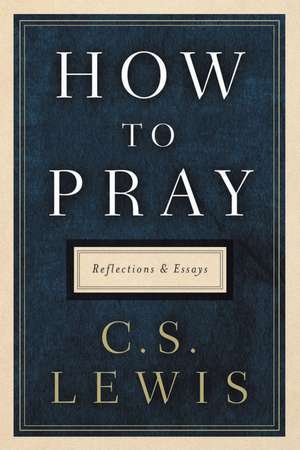 How to Pray: Reflections and Essays de C. S. Lewis