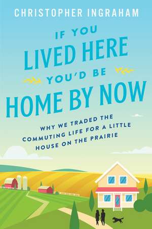 If You Lived Here You'd Be Home by Now: Why We Traded the Commuting Life for a Little House on the Prairie de Christopher Ingraham