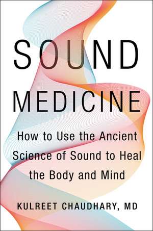 Sound Medicine: How to Use the Ancient Science of Sound to Heal the Body and Mind de Kulreet Chaudhary, M.D.