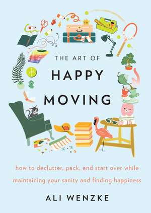 The Art of Happy Moving: How to Declutter, Pack, and Start Over While Maintaining Your Sanity and Finding Happiness de Ali Wenzke