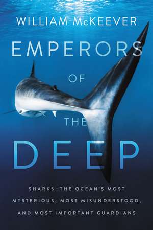 Emperors of the Deep: Sharks--The Ocean's Most Mysterious, Most Misunderstood, and Most Important Guardians de William McKeever