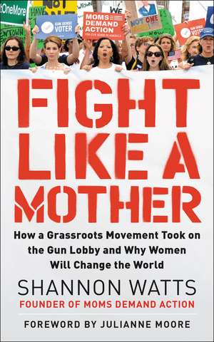 Fight Like a Mother: How a Grassroots Movement Took on the Gun Lobby and Why Women Will Change the World de Shannon Watts