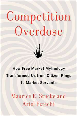 Competition Overdose: How Free Market Mythology Transformed Us from Citizen Kings to Market Servants de Maurice E. Stucke