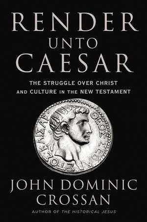 Render Unto Caesar: The Struggle Over Christ and Culture in the New Testament de John Dominic Crossan