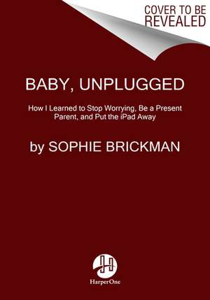 Baby, Unplugged: One Mother's Search for Balance, Reason, and Sanity in the Digital Age de Sophie Brickman