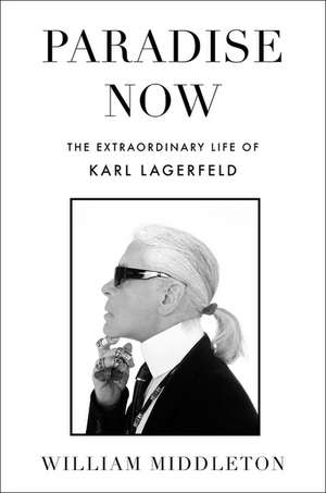 Paradise Now: The Extraordinary Life of Karl Lagerfeld de William Middleton